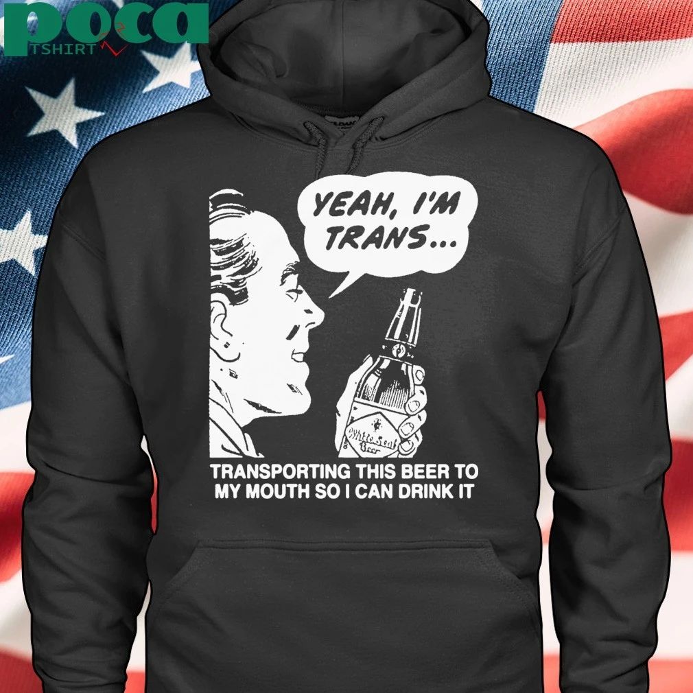 Yeah, I’m Trans…Transporting This Beer To My Mouth So I Can Drink It T-shirt