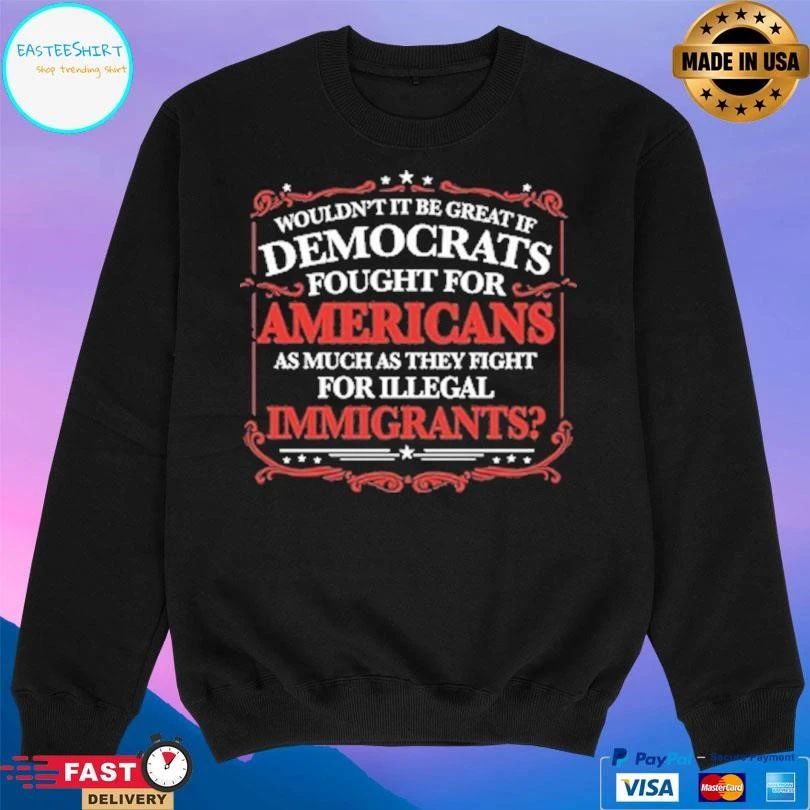 Wouldn’t It Be Great If Democrats Fought For Americans As Much As They Fight For Illegal Immigrants T-shirts