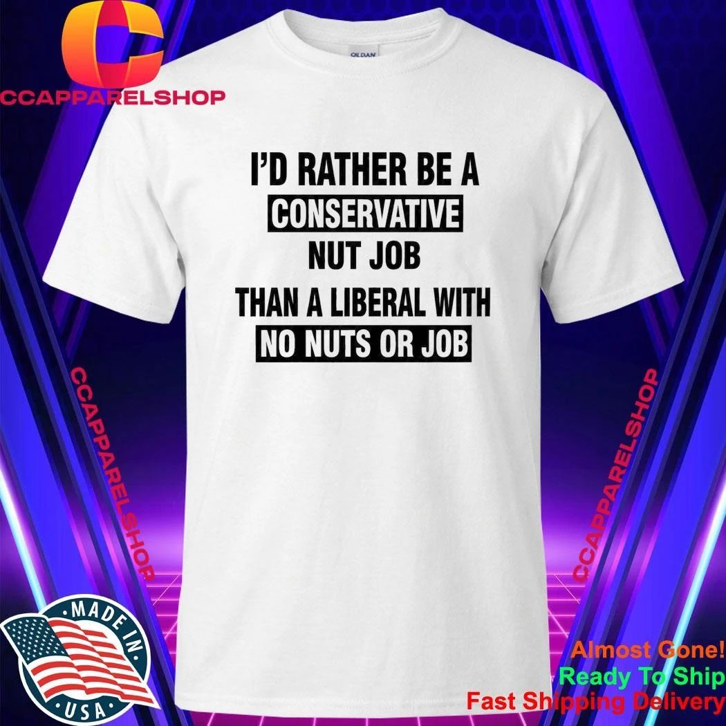 I’d Rather Be A Conservative Nut Job Than A Liberal With No Nuts And No Job Shirt