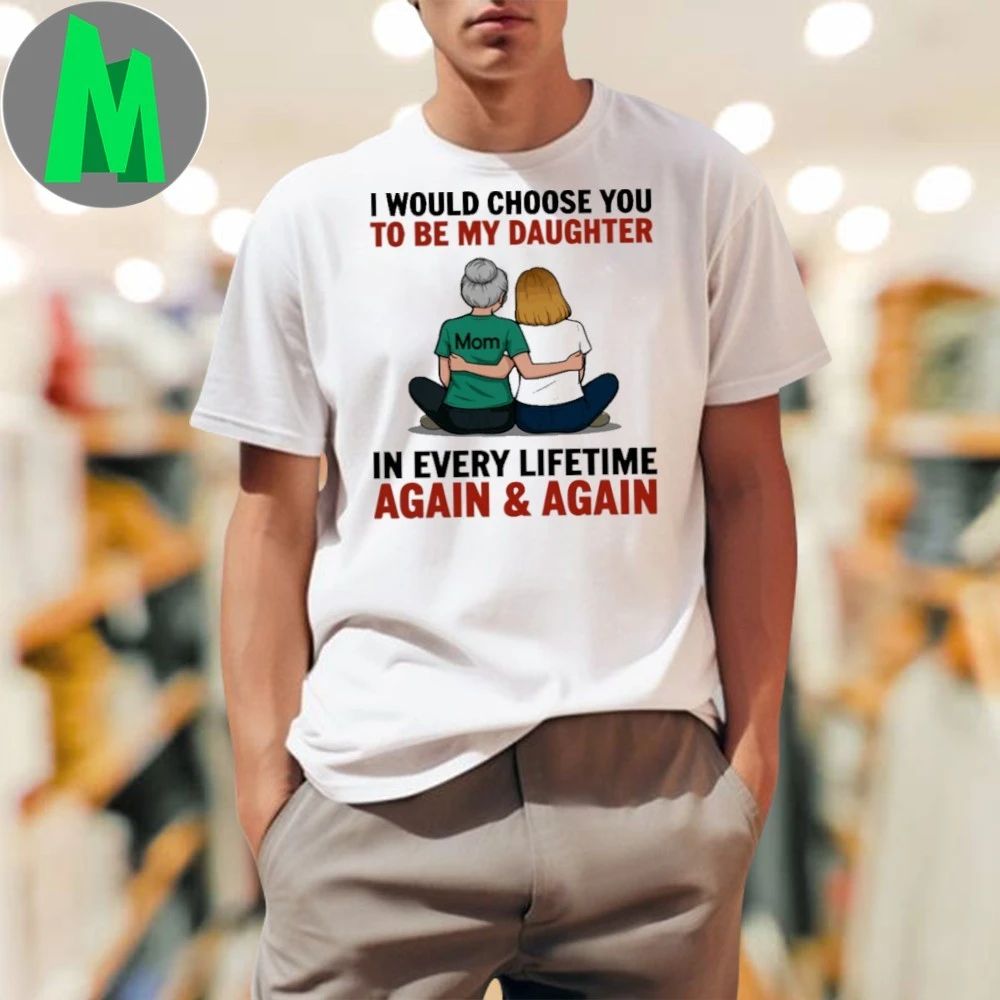 I Would Choose You To Be My Daughter In Every Lifetime Again And Again Shirt