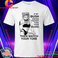 If My Bush Grows Thicker Than Your Beard Then Watch Your Tone Shirt