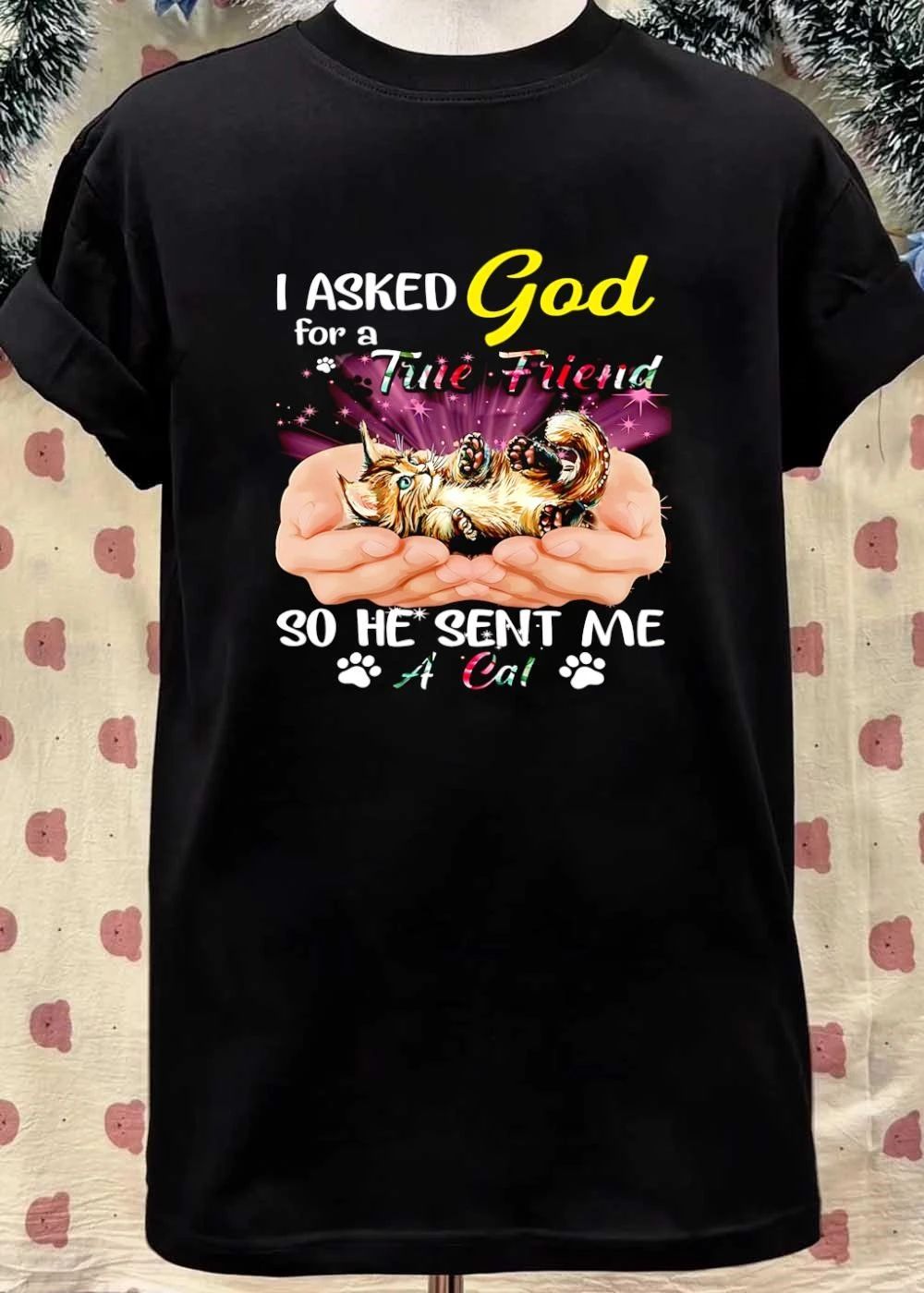 I Asked God for a True Friend so He Sent Me a Cat shirt