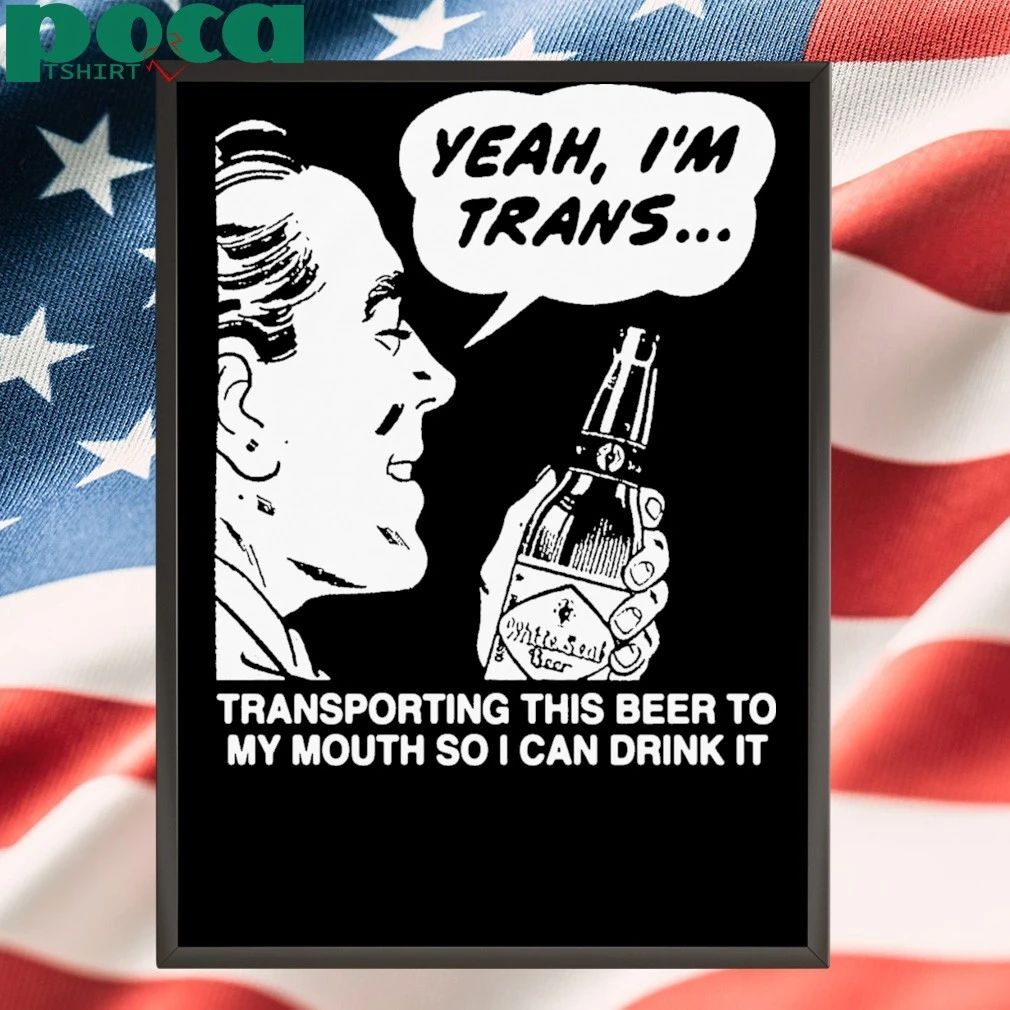 Yeah, I’m Trans…Transporting This Beer To My Mouth So I Can Drink It T-shirt
