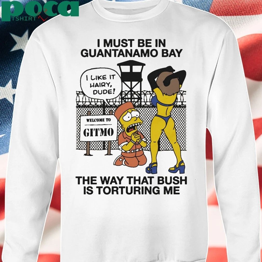 Simperson I Must Be In Guantanamo Bay The Way That Bush Is Torturing Me shirt
