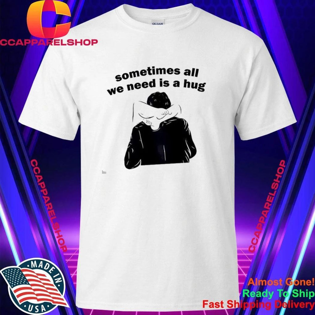 Sometimes All We Need Is A Hug T-Shirt