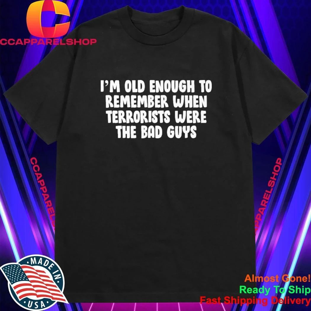 I’m OId Enough To Remember When Terrorists Were The Bad Guys Shirt