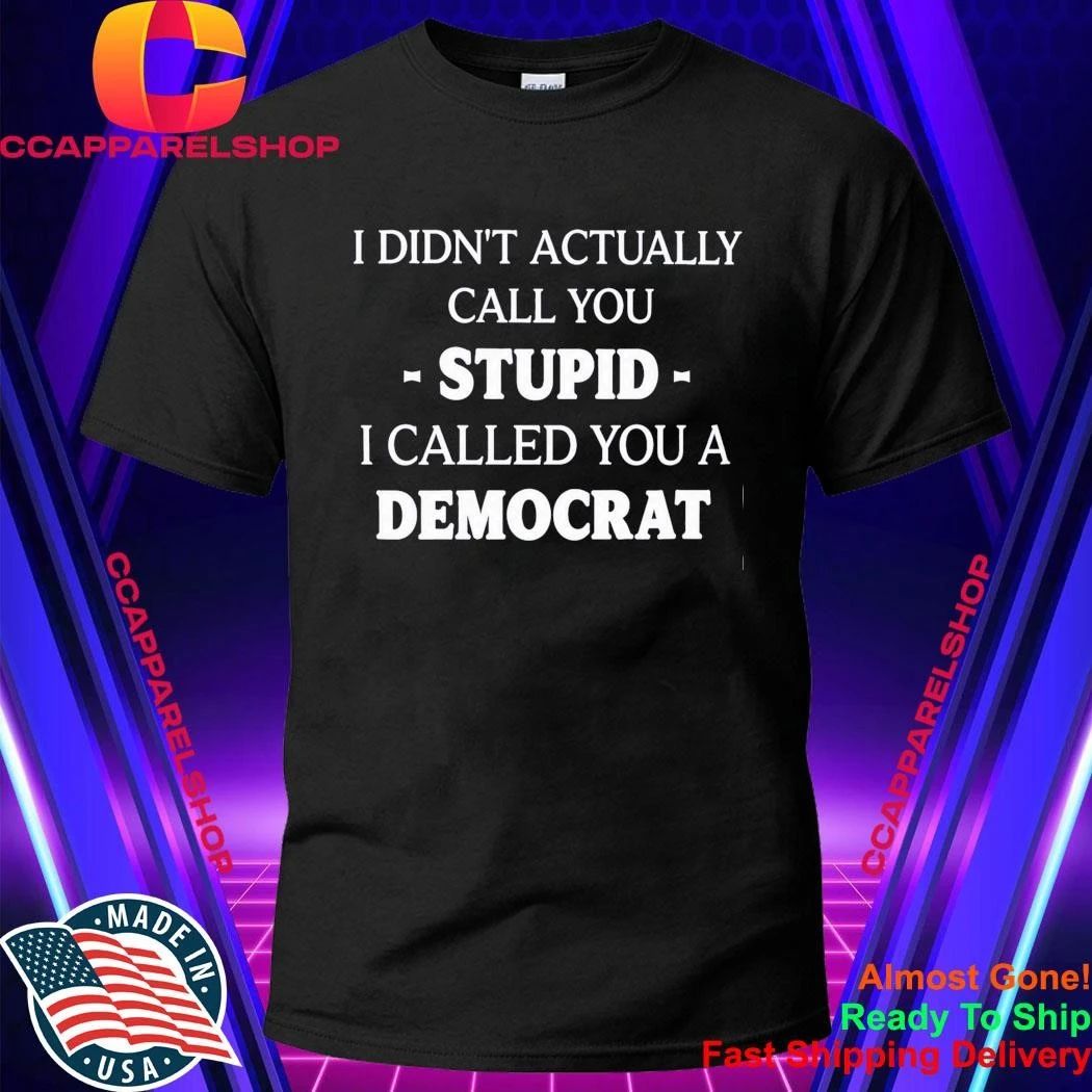 I Didn’t Actually Call You Stupid I Called You A Democrat Shirt