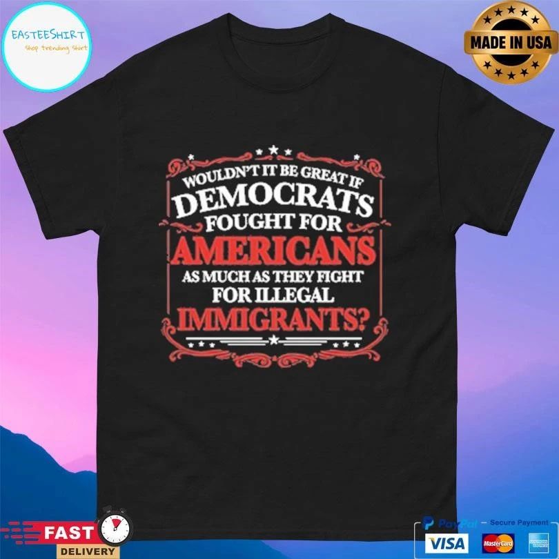Wouldn’t It Be Great If Democrats Fought For Americans As Much As They Fight For Illegal Immigrants T-shirts