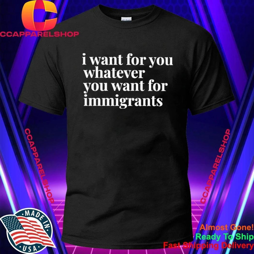 I Want For You Whatever You Want For Immigrants Shirt
