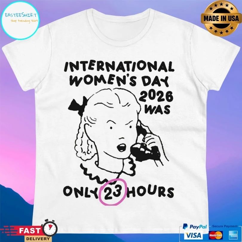 International Women’s Day 2026 Was Only 23 Hours T-shirts
