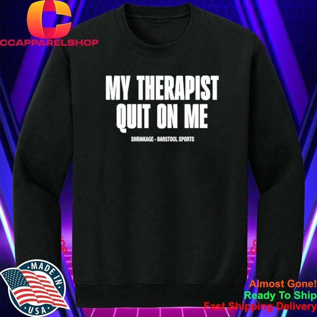 My Therapist Quit On Me Shirt