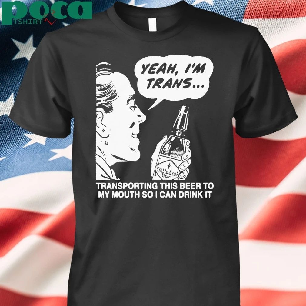 Yeah, I’m Trans…Transporting This Beer To My Mouth So I Can Drink It T-shirt
