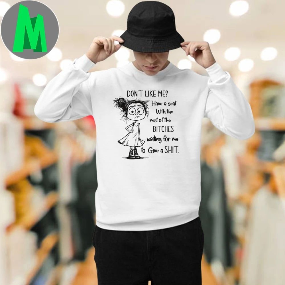 Don’t Like Me Have a seat With the rest of the BITCHES waiting for me to Give a SHIT. Shirt