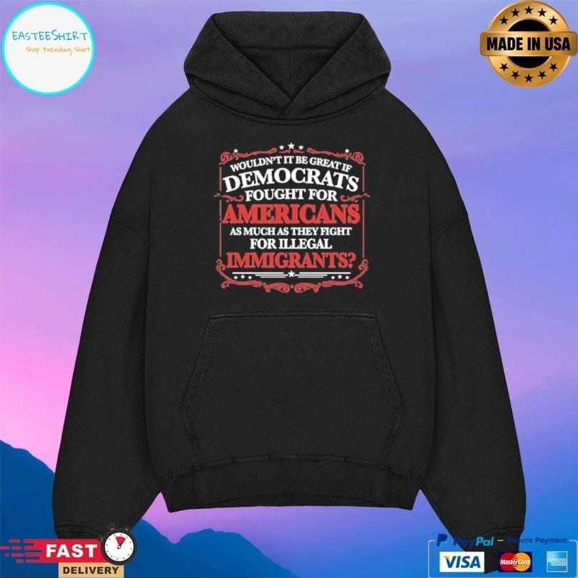 Wouldn’t It Be Great If Democrats Fought For Americans As Much As They Fight For Illegal Immigrants T-shirts