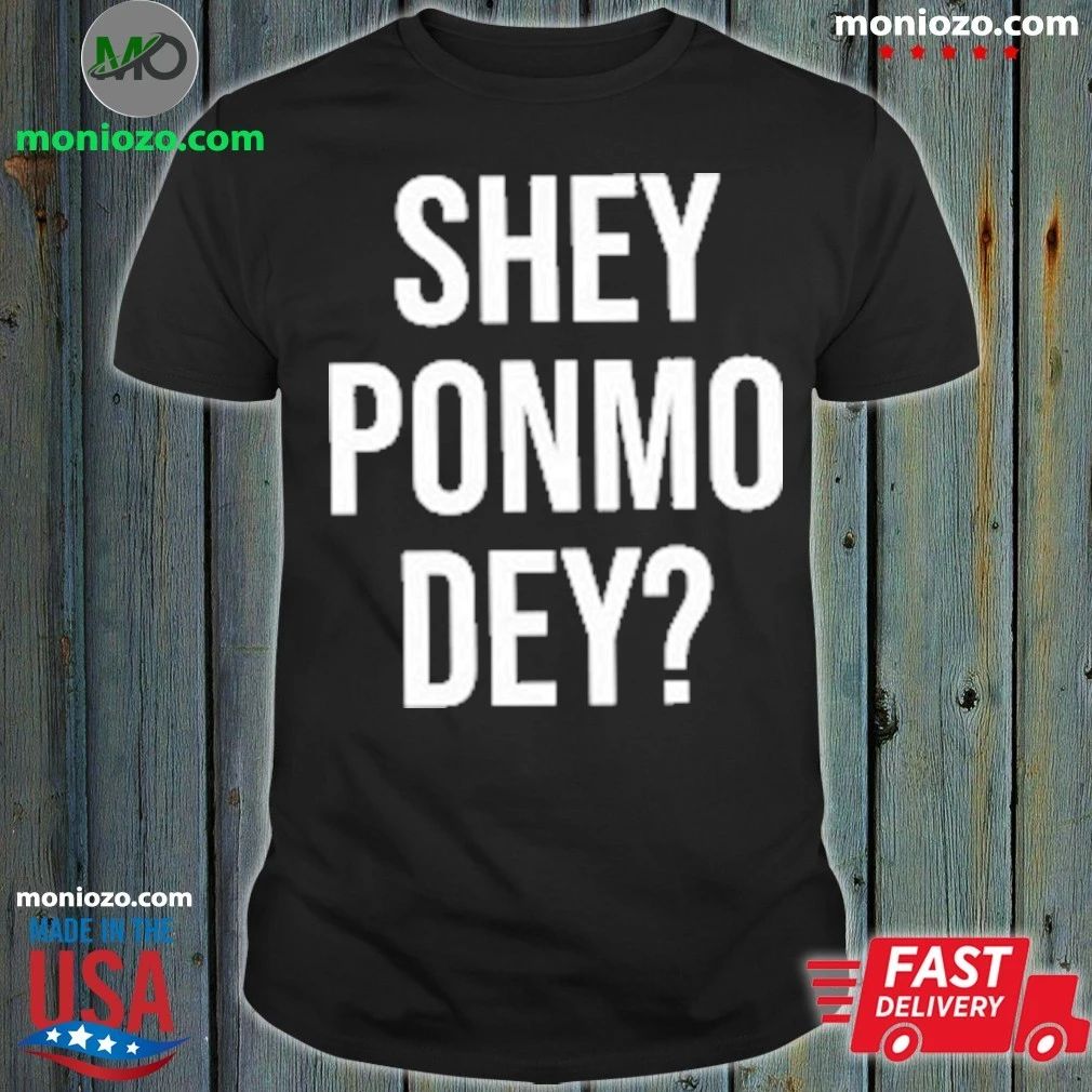Shey Ponmo Dey Shirt