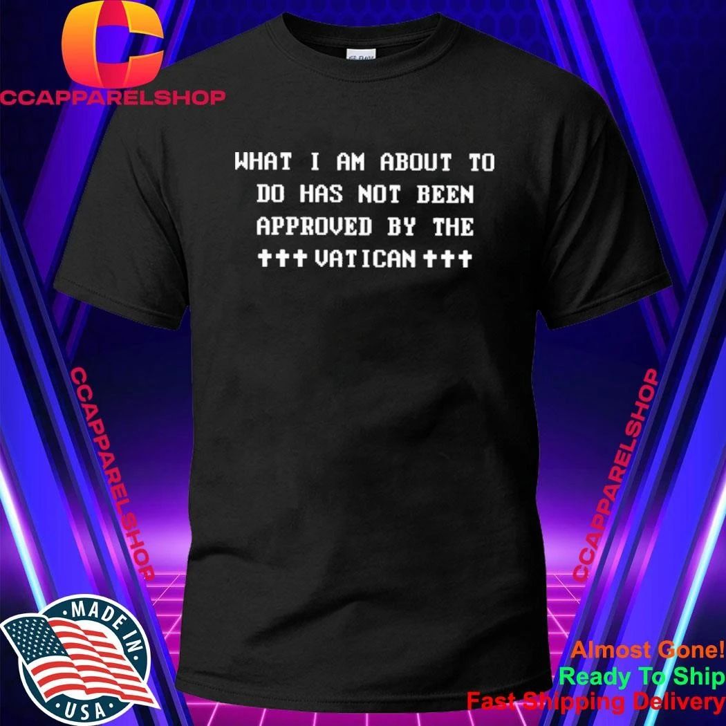 What I Am About To Do Has Not Been Approved By The Vatican Shirt
