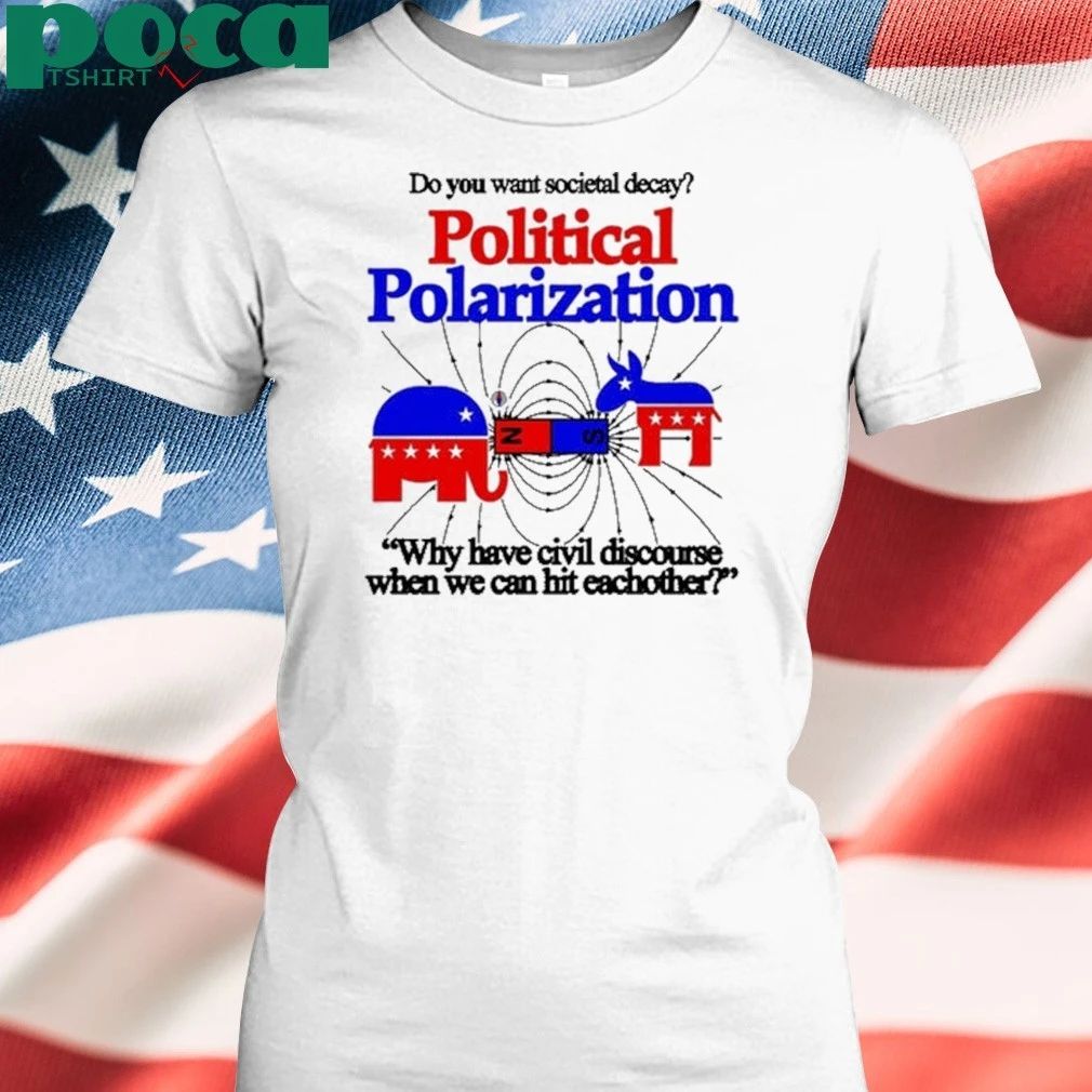 Do You Want Societal Decay Political Polarization Why Have Civil Discourse When We Can Hit Eachother Shirt