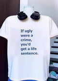If ugly were a crime youd get a life sentence shirt