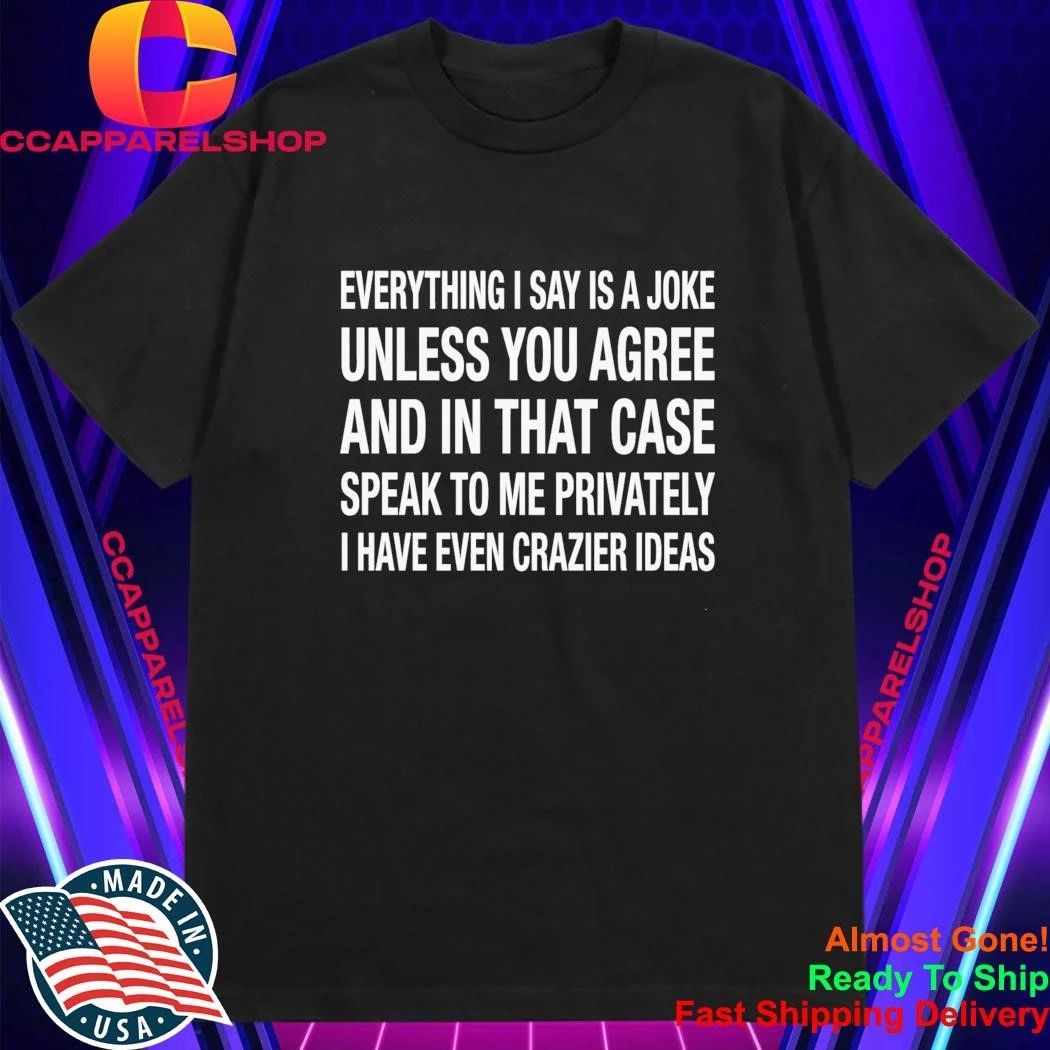 Everything I Say Is A Joke Unless You Agree With Me And In That Case Speak To Me Shirt