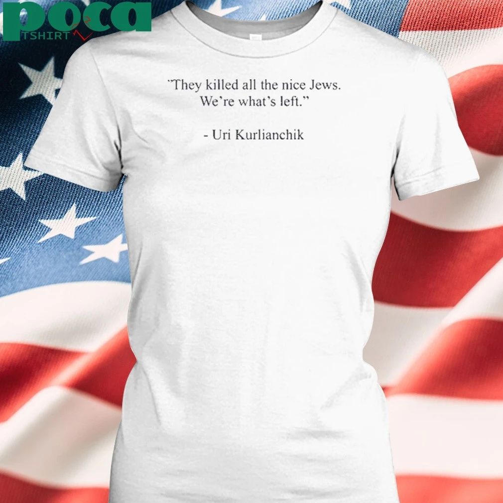 Uri Kurlianchik They Killed All The Nice Jews We’re What’s Left T-shirt