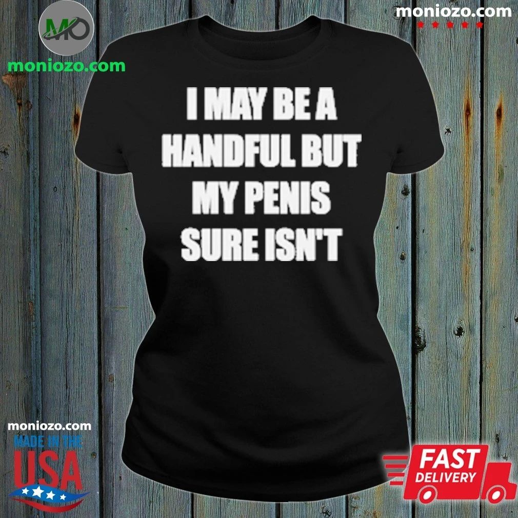 I May Be A Handful But My Penis Sure Isn’t T-Shirt