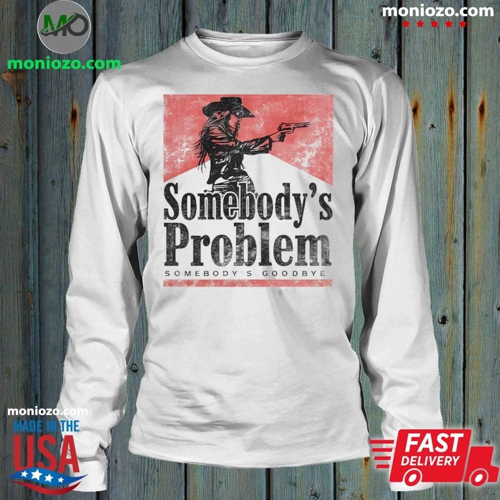 Somebody’s Problem Somebody’s Goodbye Shirt