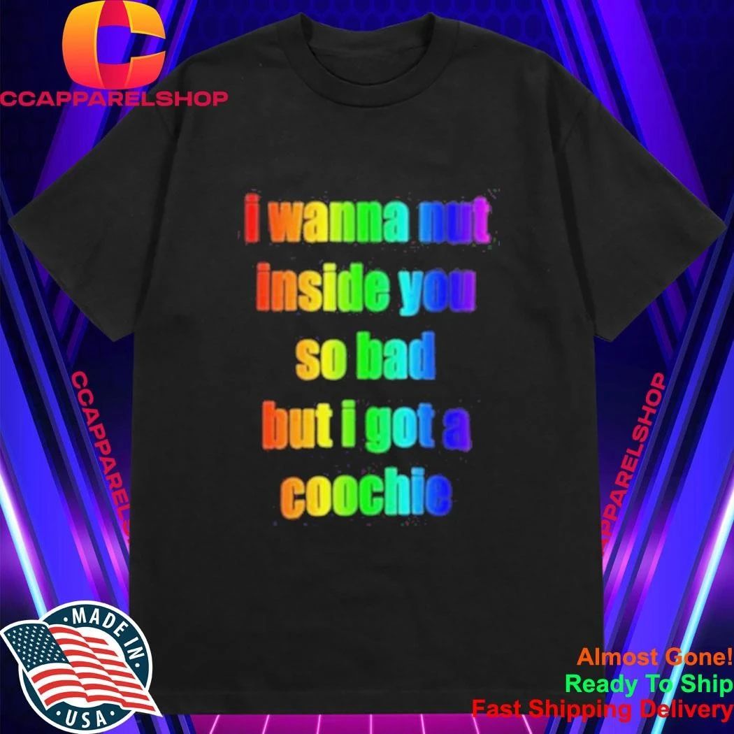 I Wanna But Inside You So Bad But I Got A Coochie Pride Shirt