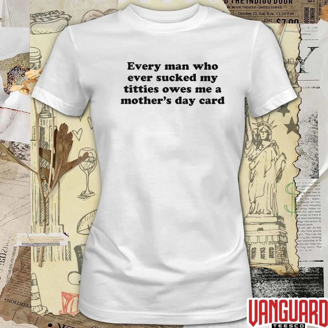Every Man Who Ever Sucked My Titties Owes Me A Mother’s Day Card t-shirt