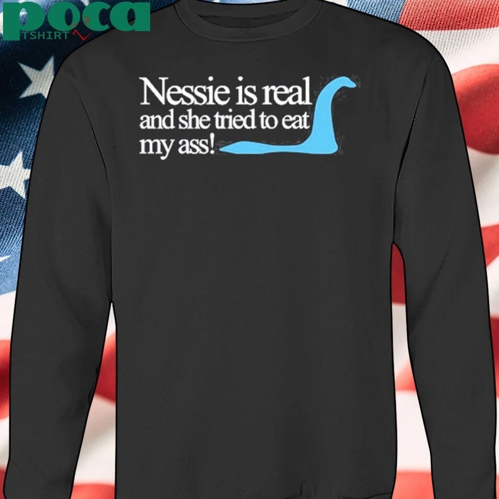 Nessie Is Real And She Tried To Eat My Ass shirt