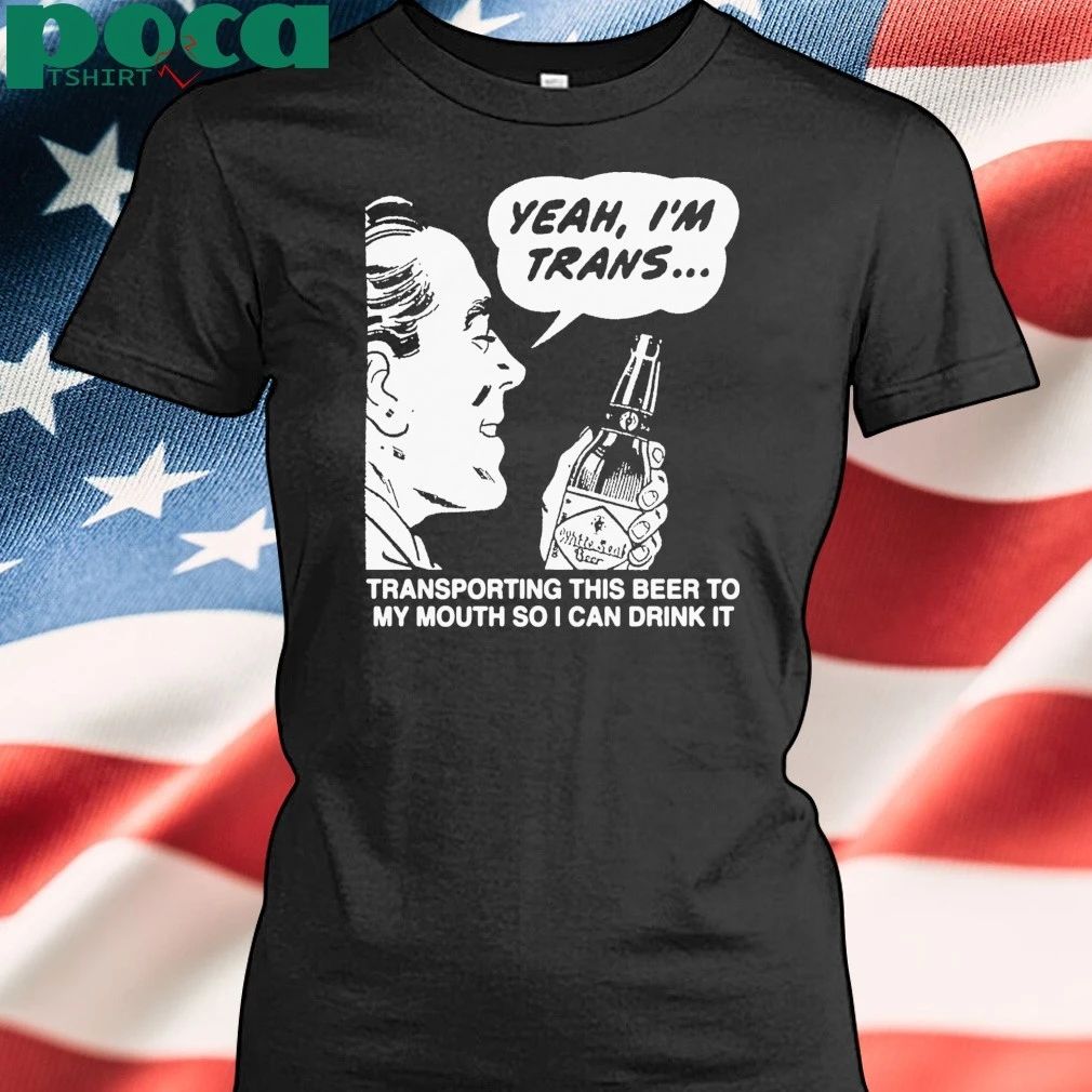 Yeah, I’m Trans…Transporting This Beer To My Mouth So I Can Drink It T-shirt