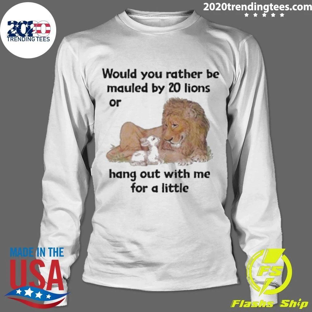 Would You Rather Be Mauled By 20 Lions Or Hang Out With Me For A Little Shirt