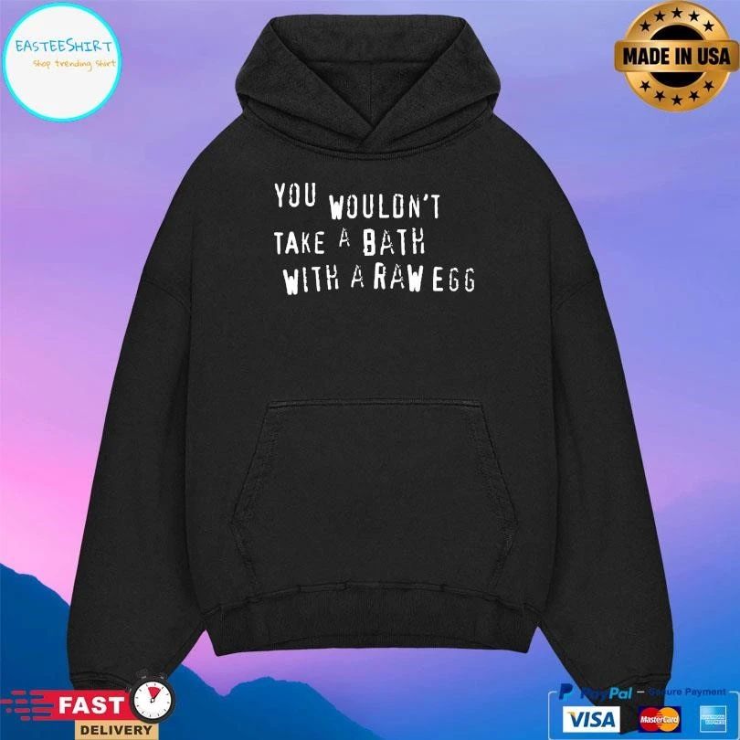 You Wouldn’t Take A Bath With A Raw Egg T-shirts